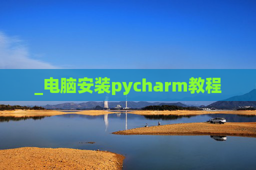 _电脑安装pycharm教程 _电脑安装pycharm教程